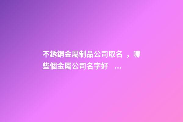 不銹鋼金屬制品公司取名，哪些個金屬公司名字好？